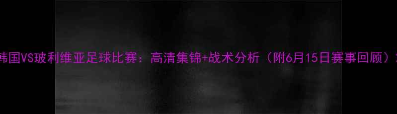 图片 韩国VS玻利维亚足球比赛：高清集锦+战术分析（附6月15日赛事回顾）2