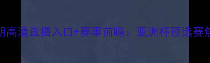 图片 韩国vs伊朗高清直播入口+赛事前瞻：亚洲杯预选赛焦点战深度
