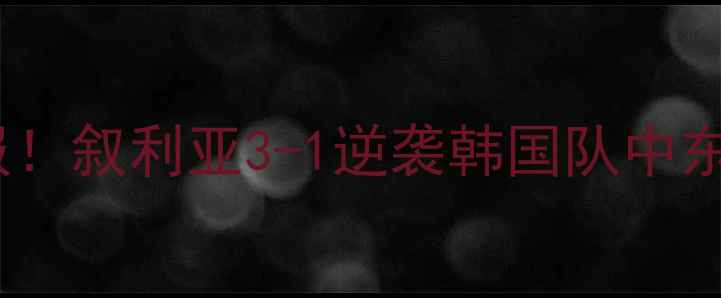 图片 韩国vs叙利亚爆冷战报！叙利亚3-1逆袭韩国队中东雄鹰展现黑马实力🏆2