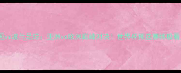 图片 韩国vs波兰足球：亚洲vs欧洲巅峰对决！世界杯预选赛终极看点2