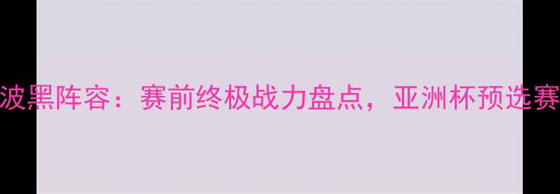 图片 韩国vs波黑阵容：赛前终极战力盘点，亚洲杯预选赛看点全