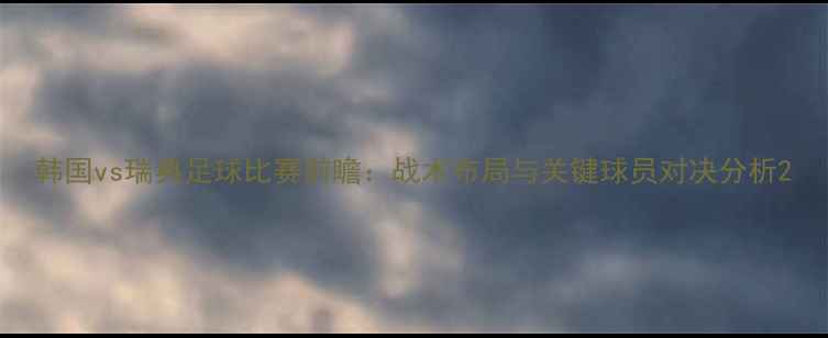 图片 韩国vs瑞典足球比赛前瞻：战术布局与关键球员对决分析2