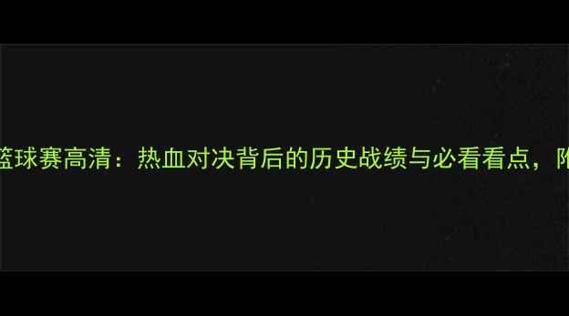 图片 韩国vs菲律宾篮球赛高清：热血对决背后的历史战绩与必看看点，附赛程时间表！