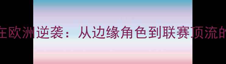 图片 韩国球员在欧洲逆袭：从边缘角色到联赛顶流的高光时刻