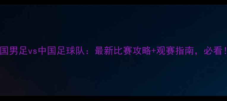 图片 韩国男足vs中国足球队：最新比赛攻略+观赛指南，必看！1