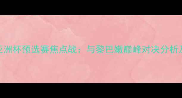 图片 韩国男足亚洲杯预选赛焦点战：与黎巴嫩巅峰对决分析及赛事前瞻