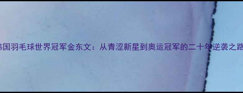 图片 韩国羽毛球世界冠军金东文：从青涩新星到奥运冠军的二十年逆袭之路2