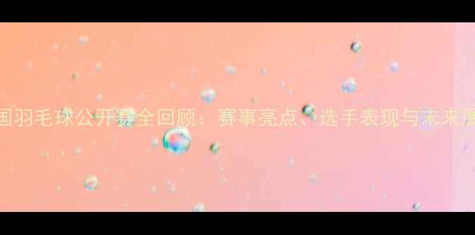 图片 韩国羽毛球公开赛全回顾：赛事亮点、选手表现与未来展望