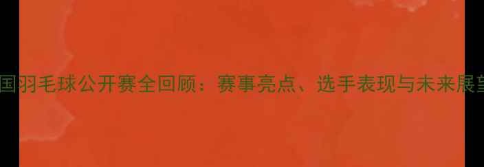 图片 韩国羽毛球公开赛全回顾：赛事亮点、选手表现与未来展望2