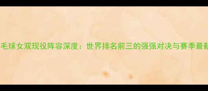 图片 韩国羽毛球女双现役阵容深度：世界排名前三的强强对决与赛季最新动态2