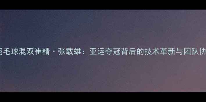 图片 韩国羽毛球混双崔精·张载雄：亚运夺冠背后的技术革新与团队协作全2