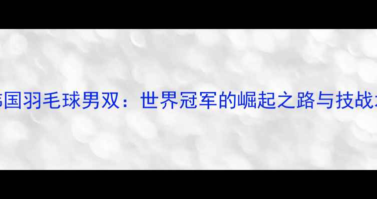 图片 韩国羽毛球男双：世界冠军的崛起之路与技战术