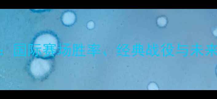 图片 韩国足球历史战绩大：国际赛场胜率、经典战役与未来挑战（附完整数据）