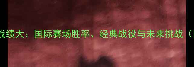 图片 韩国足球历史战绩大：国际赛场胜率、经典战役与未来挑战（附完整数据）1