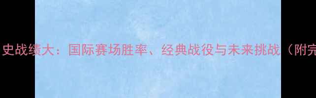图片 韩国足球历史战绩大：国际赛场胜率、经典战役与未来挑战（附完整数据）2