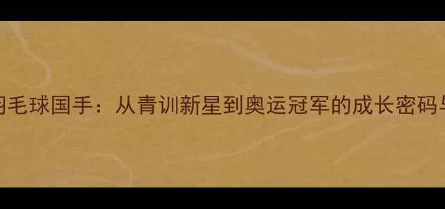 图片 音宁羽毛球国手：从青训新星到奥运冠军的成长密码与技术