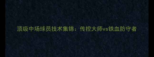 图片 顶级中场球员技术集锦：传控大师vs铁血防守者