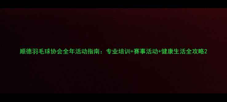 图片 顺德羽毛球协会全年活动指南：专业培训+赛事活动+健康生活全攻略2