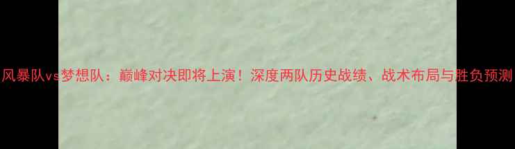 图片 风暴队vs梦想队：巅峰对决即将上演！深度两队历史战绩、战术布局与胜负预测
