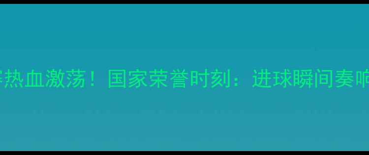 图片 香港vs不丹足球赛热血激荡！国家荣誉时刻：进球瞬间奏响国歌背后的故事2