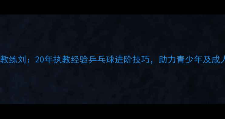 图片 香港乒乓球教练刘：20年执教经验乒乓球进阶技巧，助力青少年及成人提升球技1