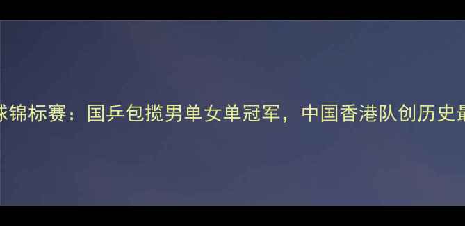 图片 香港乒乓球锦标赛：国乒包揽男单女单冠军，中国香港队创历史最佳战绩！