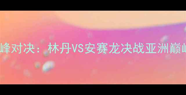 图片 香港羽毛球决赛巅峰对决：林丹VS安赛龙决战亚洲巅峰谁将问鼎王座？2