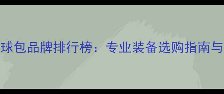图片 香港羽毛球包品牌排行榜：专业装备选购指南与品牌深度