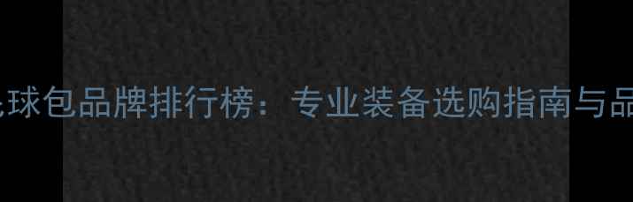 图片 香港羽毛球包品牌排行榜：专业装备选购指南与品牌深度1