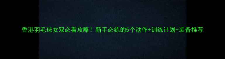 图片 香港羽毛球女双必看攻略！新手必练的5个动作+训练计划+装备推荐