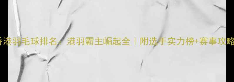 图片 香港羽毛球排名：港羽霸主崛起全｜附选手实力榜+赛事攻略1