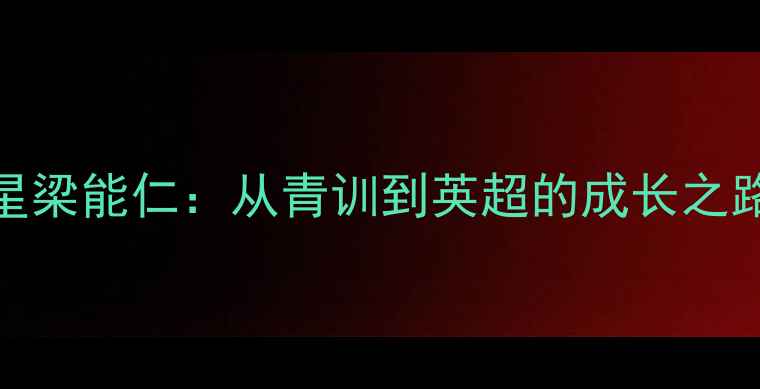 图片 香港足球新星梁能仁：从青训到英超的成长之路与职业启示