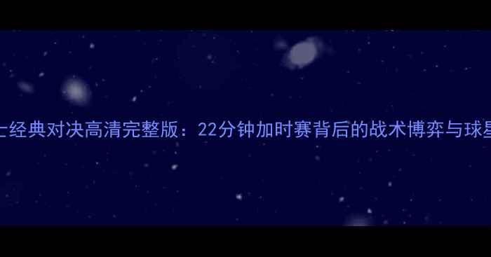 图片 马刺VS勇士经典对决高清完整版：22分钟加时赛背后的战术博弈与球星高光时刻
