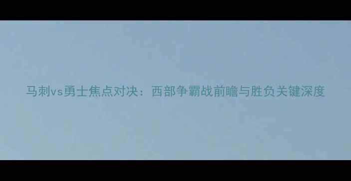 图片 马刺vs勇士焦点对决：西部争霸战前瞻与胜负关键深度