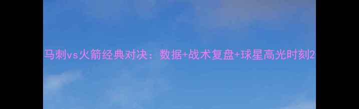 图片 马刺vs火箭经典对决：数据+战术复盘+球星高光时刻2
