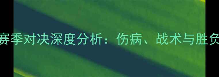 图片 马刺vs火箭赛季对决深度分析：伤病、战术与胜负关键因素全