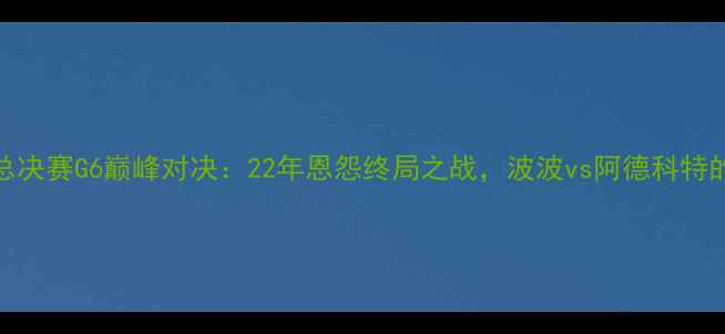 图片 马刺vs热火总决赛G6巅峰对决：22年恩怨终局之战，波波vs阿德科特的战术博弈全