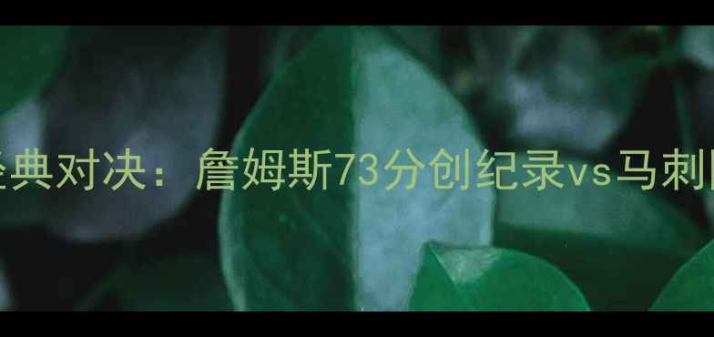 图片 马刺vs骑士总决赛经典对决：詹姆斯73分创纪录vs马刺团队篮球的终极考验