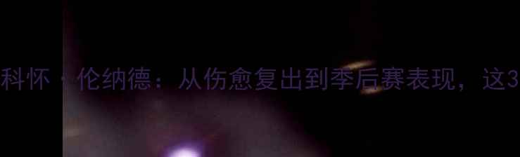 图片 马刺队15号球员深度科怀·伦纳德：从伤愈复出到季后赛表现，这3大亮点让球迷期待！