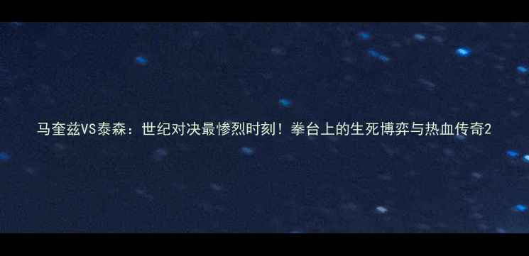 图片 马奎兹VS泰森：世纪对决最惨烈时刻！拳台上的生死博弈与热血传奇2