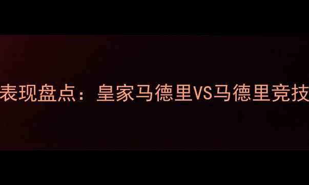 图片 马德里球队球员表现盘点：皇家马德里VS马德里竞技，谁更胜一筹？