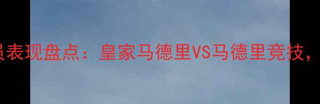 图片 马德里球队球员表现盘点：皇家马德里VS马德里竞技，谁更胜一筹？1