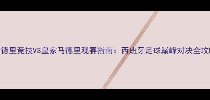 图片 马德里竞技VS皇家马德里观赛指南：西班牙足球巅峰对决全攻略