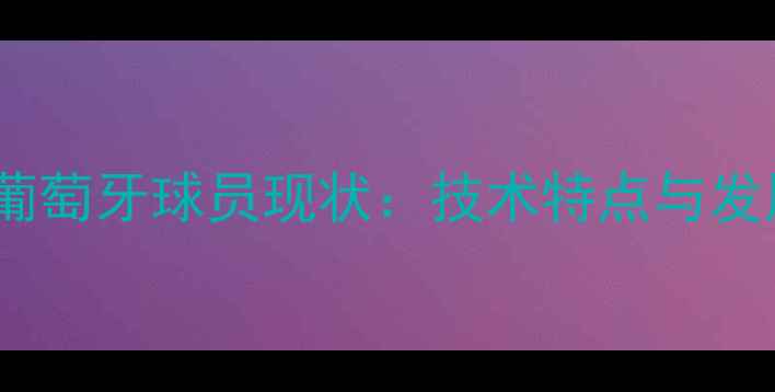 图片 马拉加葡萄牙球员现状：技术特点与发展前景2