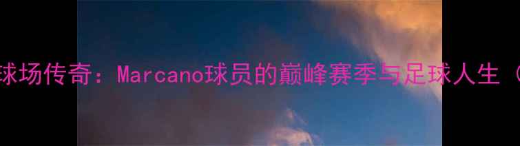 图片 马拉卡纳球场传奇：Marcano球员的巅峰赛季与足球人生（附深度）