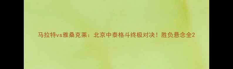 图片 马拉特vs雅桑克莱：北京中泰格斗终极对决！胜负悬念全2