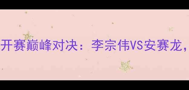 图片 马来西亚羽毛球公开赛巅峰对决：李宗伟VS安赛龙，谁将问鼎王座？1