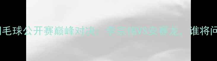 图片 马来西亚羽毛球公开赛巅峰对决：李宗伟VS安赛龙，谁将问鼎王座？2