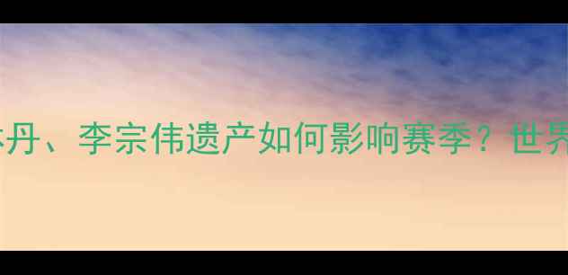 图片 马来西亚羽毛球黄金时代：林丹、李宗伟遗产如何影响赛季？世界排名赛程及技术分析全解读1