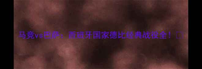 图片 马竞vs巴萨：西班牙国家德比经典战役全！🏆